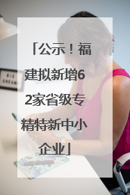 公示！福建拟新增62家省级专精特新中小企业