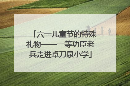六一儿童节的特殊礼物——一等功臣老兵走进卓刀泉小学