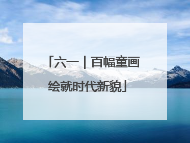 六一｜百幅童画绘就时代新貌