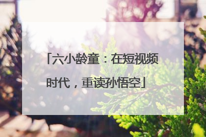 六小龄童：在短视频时代，重读孙悟空