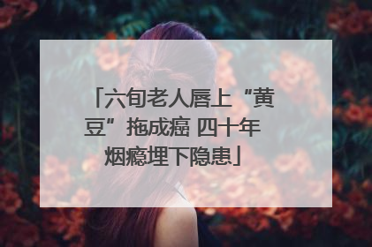 六旬老人唇上“黄豆”拖成癌 四十年烟瘾埋下隐患