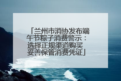 兰州市消协发布端午节粽子消费警示：选择正规渠道购买 妥善保管消费凭证