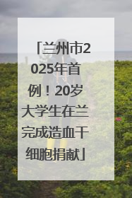 兰州市2025年首例！20岁大学生在兰完成造血干细胞捐献