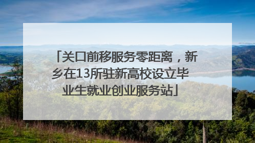 关口前移服务零距离，新乡在13所驻新高校设立毕业生就业创业服务站