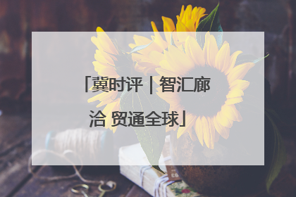 冀时评｜智汇廊洽 贸通全球