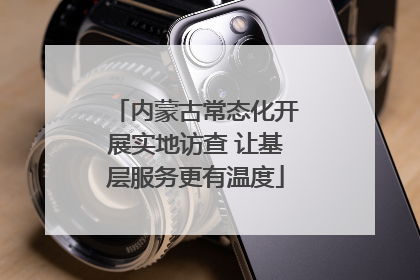 内蒙古常态化开展实地访查 让基层服务更有温度
