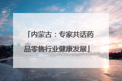 内蒙古：专家共话药品零售行业健康发展