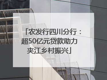 农发行四川分行：超50亿元贷款助力夹江乡村振兴