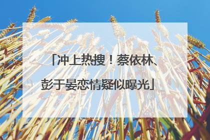 冲上热搜！蔡依林、彭于晏恋情疑似曝光