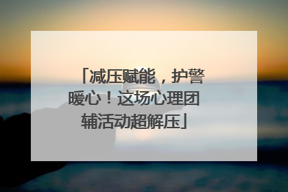 减压赋能，护警暖心！这场心理团辅活动超解压