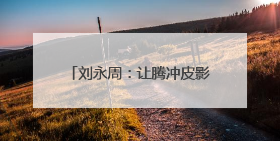 刘永周：让腾冲皮影在光影流转中新生