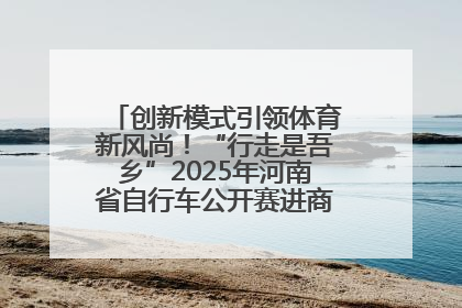 创新模式引领体育新风尚！“行走是吾乡”2025年河南省自行车公开赛进商圈系列赛落幕