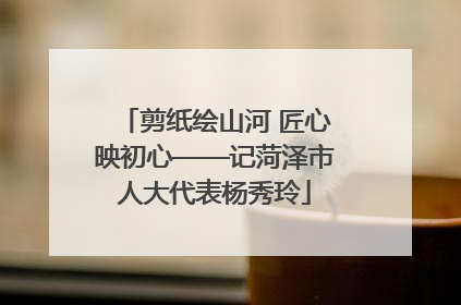 剪纸绘山河 匠心映初心——记菏泽市人大代表杨秀玲