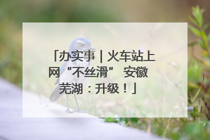 办实事｜火车站上网“不丝滑” 安徽芜湖：升级！