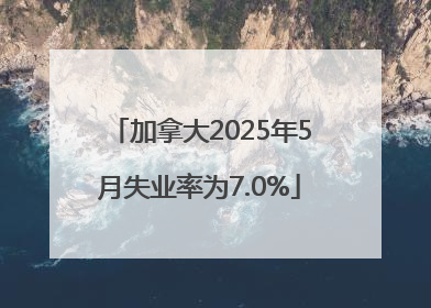 加拿大2025年5月失业率为7.0%