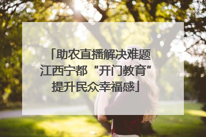 助农直播解决难题 江西宁都“开门教育”提升民众幸福感