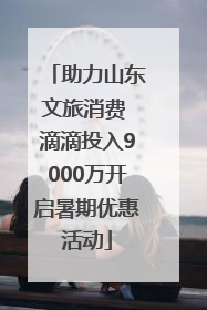 助力山东文旅消费 滴滴投入9000万开启暑期优惠活动