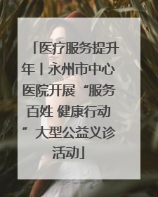 医疗服务提升年丨永州市中心医院开展“服务百姓 健康行动”大型公益义诊活动