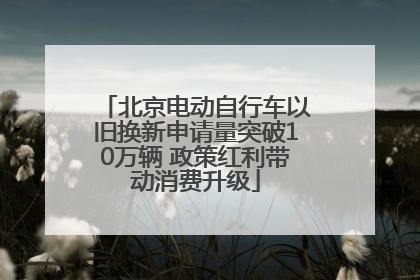 北京电动自行车以旧换新申请量突破10万辆 政策红利带动消费升级