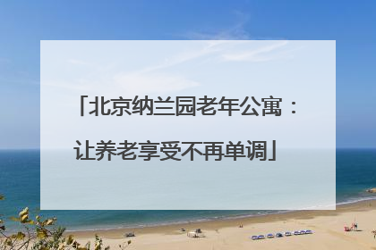 北京纳兰园老年公寓：让养老享受不再单调