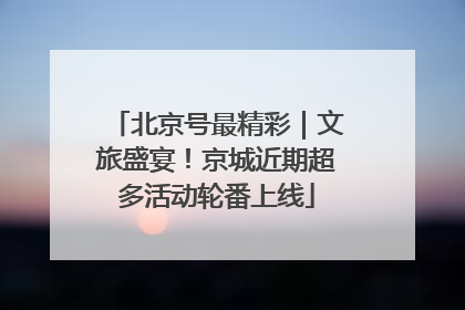 北京号最精彩｜文旅盛宴！京城近期超多活动轮番上线