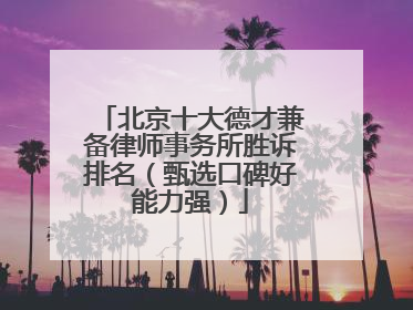 北京十大德才兼备律师事务所胜诉排名（甄选口碑好能力强）