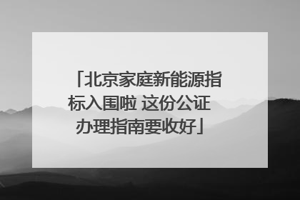 北京家庭新能源指标入围啦 这份公证办理指南要收好