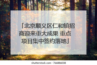 北京顺义区仁和镇招商迎来重大成果 重点项目集中签约落地