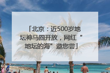 北京：近500岁地坛神马圈开放，网红“地坛的海”邀您尝