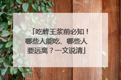 吃蜂王浆前必知！哪些人能吃、哪些人要远离？一文说清