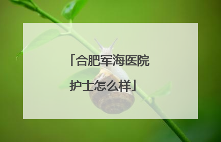 合肥军海医院护士怎么样