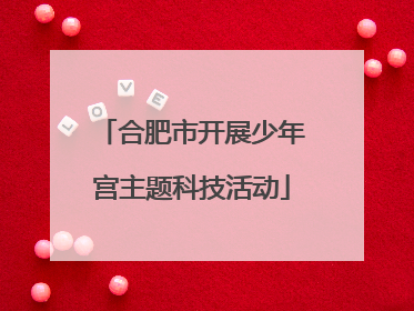 合肥市开展少年宫主题科技活动