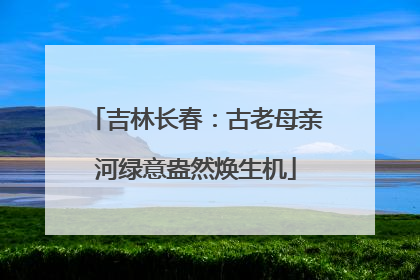 吉林长春：古老母亲河绿意盎然焕生机