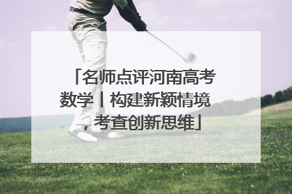名师点评河南高考数学丨构建新颖情境，考查创新思维