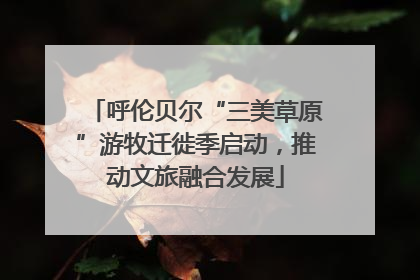 呼伦贝尔“三美草原”游牧迁徙季启动，推动文旅融合发展