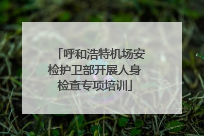呼和浩特机场安检护卫部开展人身检查专项培训