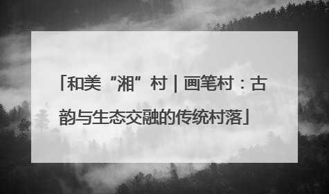 和美“湘”村｜画笔村：古韵与生态交融的传统村落