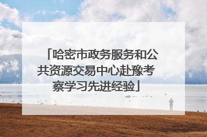 哈密市政务服务和公共资源交易中心赴豫考察学习先进经验