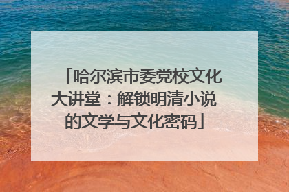 哈尔滨市委党校文化大讲堂：解锁明清小说的文学与文化密码