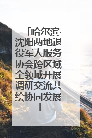 哈尔滨·沈阳两地退役军人服务协会跨区域全领域开展调研交流共绘协同发展