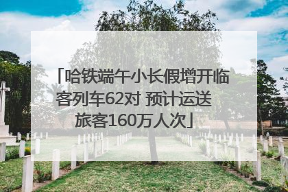 哈铁端午小长假增开临客列车62对 预计运送旅客160万人次