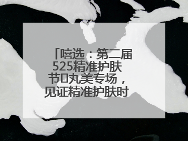 嘻选：第二届525精准护肤节✖丸美专场，见证精准护肤时代的美力革新