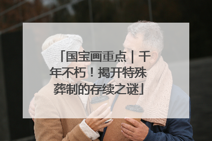 国宝画重点｜千年不朽！揭开特殊葬制的存续之谜