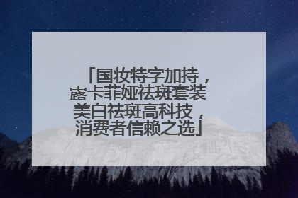 国妆特字加持，露卡菲娅祛斑套装美白祛斑高科技，消费者信赖之选