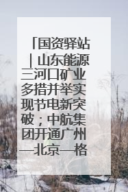 国资驿站｜山东能源三河口矿业多措并举实现节电新突破；中航集团开通广州—北京—格拉斯哥全货机航线