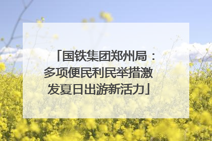 国铁集团郑州局：多项便民利民举措激发夏日出游新活力