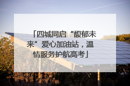 四城同启“馥郁未来”爱心加油站，温情服务护航高考