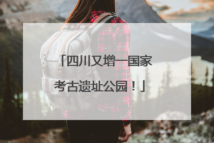 四川又增一国家考古遗址公园！