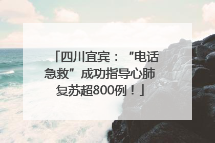 四川宜宾：“电话急救”成功指导心肺复苏超800例！