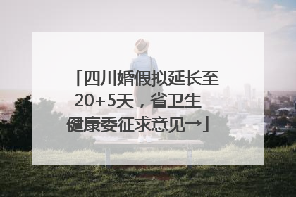四川婚假拟延长至20+5天，省卫生健康委征求意见→
